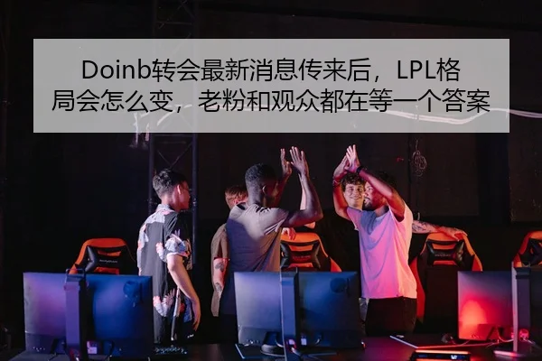 Doinb转会最新消息传来后，LPL格局会怎么变，老粉和观众都在等一个答案
